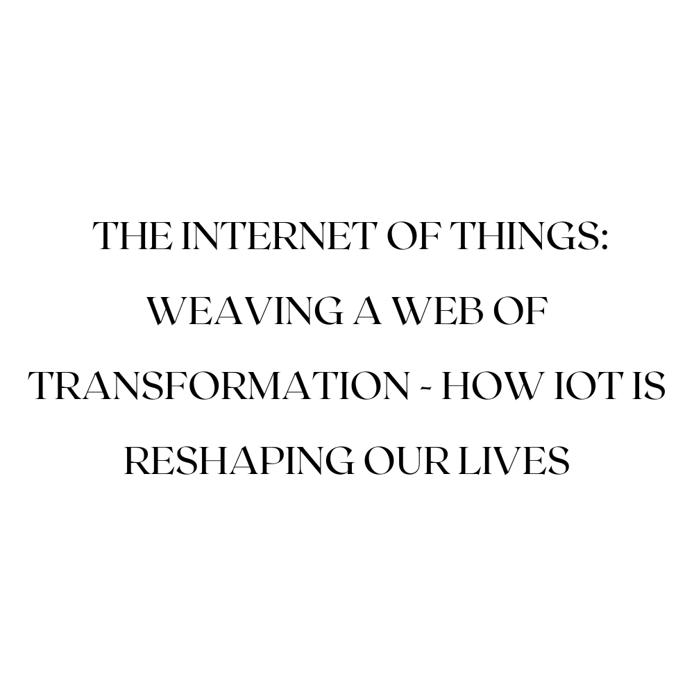 The Internet of Things: Weaving a Web of Transformation - How IoT is Reshaping Our Lives